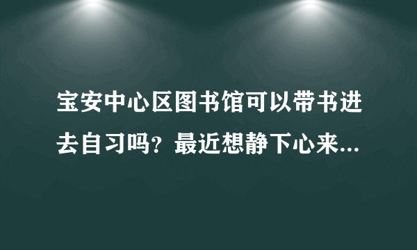 宝安中心区图书馆可以带书进去自习吗？最近想静下心来读点书。。。