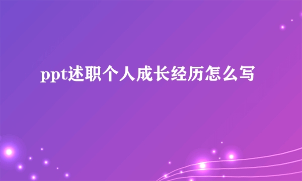 ppt述职个人成长经历怎么写