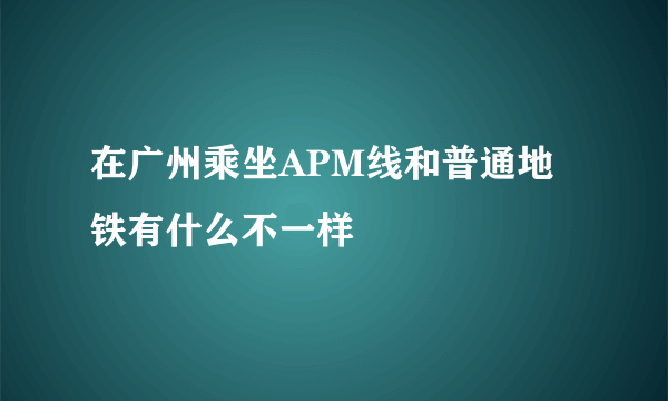 在广州乘坐APM线和普通地铁有什么不一样