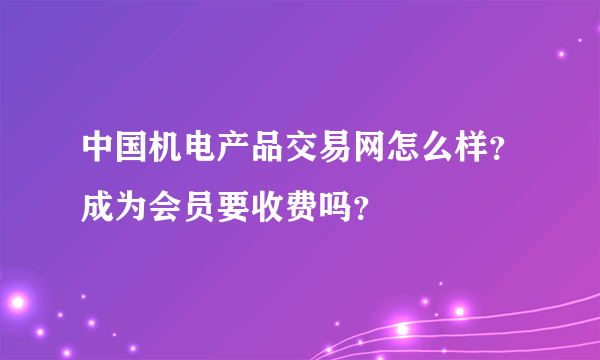 中国机电产品交易网怎么样？成为会员要收费吗？