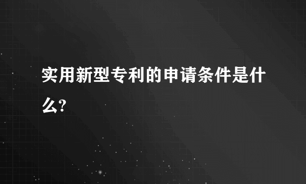 实用新型专利的申请条件是什么?