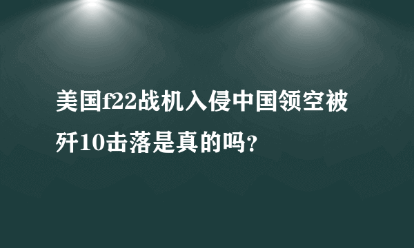 美国f22战机入侵中国领空被歼10击落是真的吗？