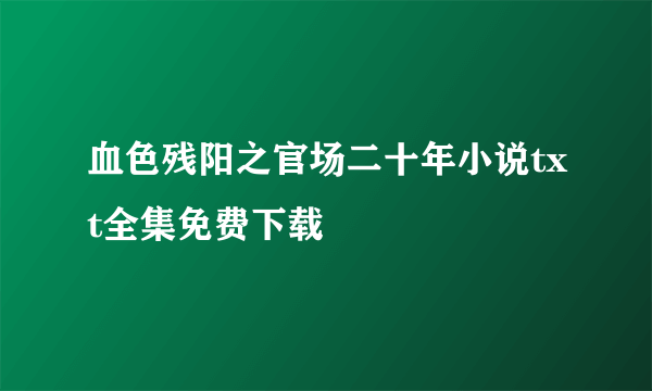 血色残阳之官场二十年小说txt全集免费下载