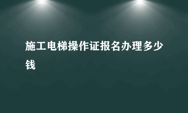 施工电梯操作证报名办理多少钱