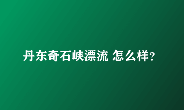 丹东奇石峡漂流 怎么样？