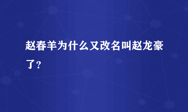 赵春羊为什么又改名叫赵龙豪了？