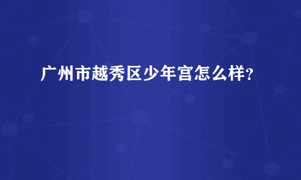 广州市越秀区少年宫怎么样？