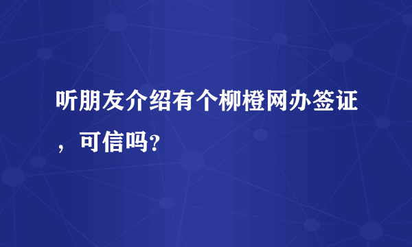 听朋友介绍有个柳橙网办签证，可信吗？