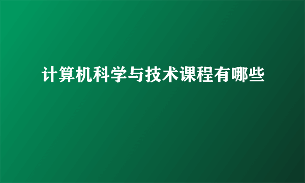 计算机科学与技术课程有哪些