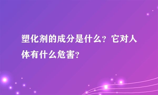 塑化剂的成分是什么？它对人体有什么危害？