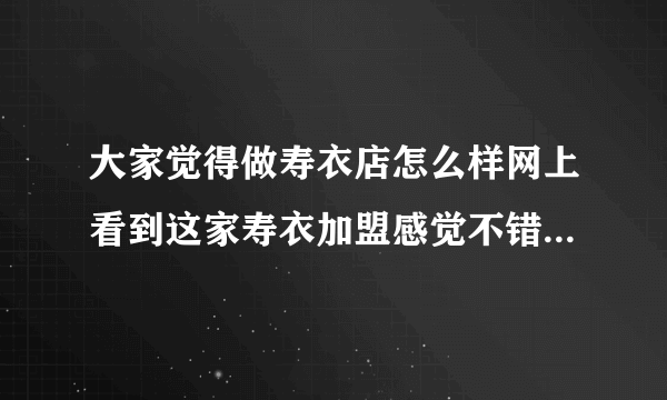 大家觉得做寿衣店怎么样网上看到这家寿衣加盟感觉不错感觉可以改行试试？