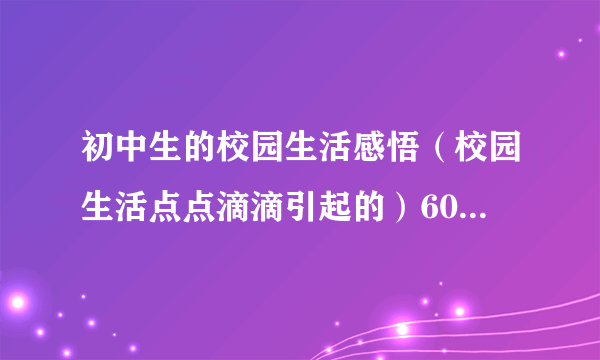 初中生的校园生活感悟（校园生活点点滴滴引起的）600字左右