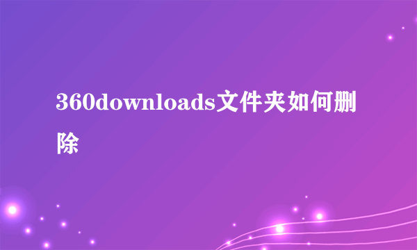 360downloads文件夹如何删除