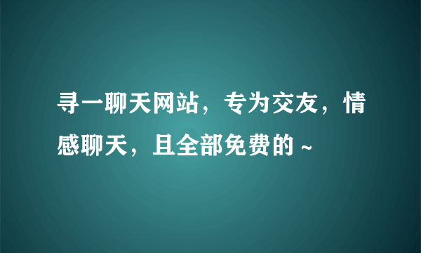 寻一聊天网站，专为交友，情感聊天，且全部免费的～