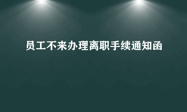 员工不来办理离职手续通知函