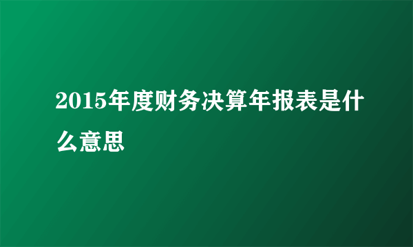 2015年度财务决算年报表是什么意思