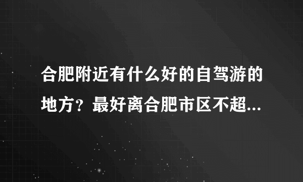 合肥附近有什么好的自驾游的地方？最好离合肥市区不超过40KM，谢谢！