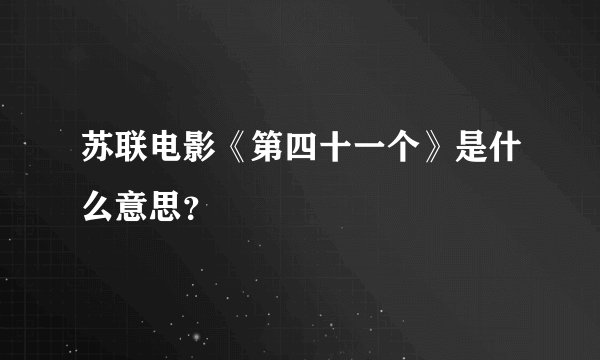 苏联电影《第四十一个》是什么意思？