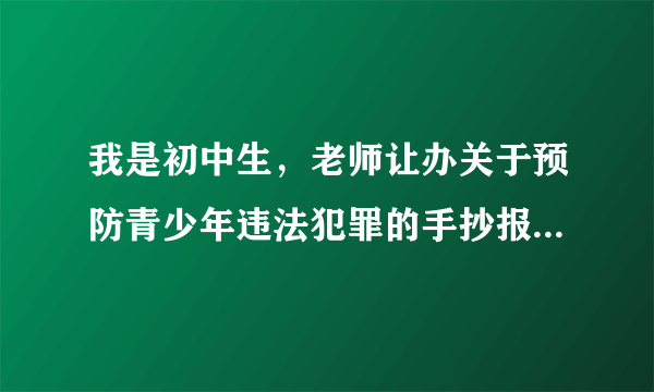 我是初中生，老师让办关于预防青少年违法犯罪的手抄报。求哥哥姐姐们帮忙弄点资料，不要太长。