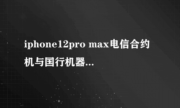 iphone12pro max电信合约机与国行机器有区别吗？