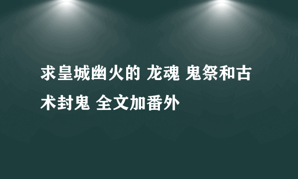 求皇城幽火的 龙魂 鬼祭和古术封鬼 全文加番外