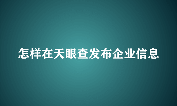 怎样在天眼查发布企业信息