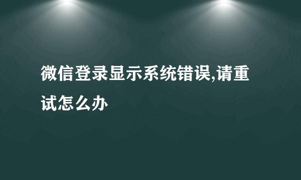 微信登录显示系统错误,请重试怎么办