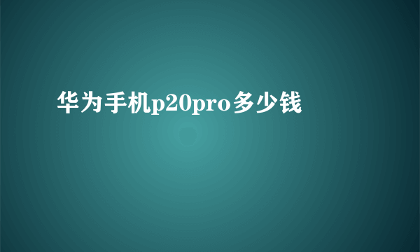 华为手机p20pro多少钱