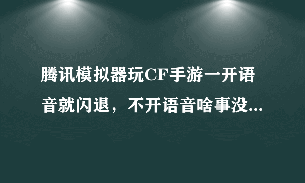 腾讯模拟器玩CF手游一开语音就闪退，不开语音啥事没有，但是我得开语音报点啊