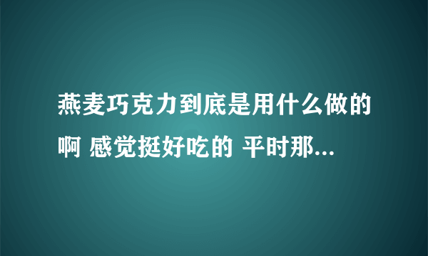 燕麦巧克力到底是用什么做的啊 感觉挺好吃的 平时那种麦片里面的燕麦也没那么好吃啊