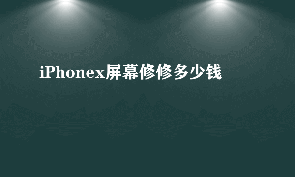 iPhonex屏幕修修多少钱