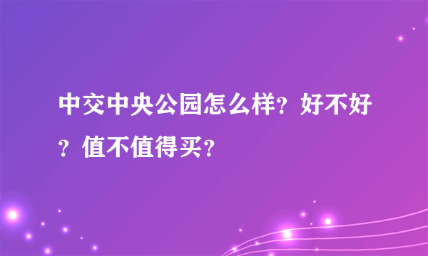 中交中央公园怎么样？好不好？值不值得买？