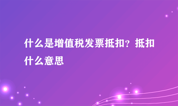 什么是增值税发票抵扣？抵扣什么意思