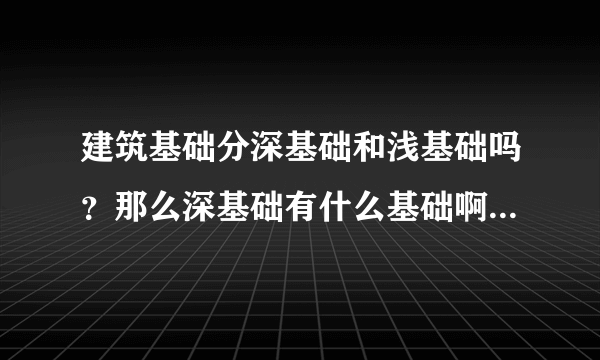 建筑基础分深基础和浅基础吗？那么深基础有什么基础啊？浅基础有什么基础啊？