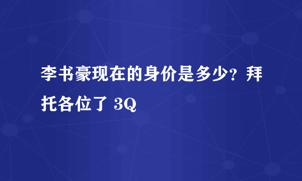 李书豪现在的身价是多少？拜托各位了 3Q