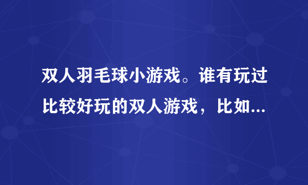 双人羽毛球小游戏。谁有玩过比较好玩的双人游戏，比如双人羽毛球之类的，推荐几个呗。