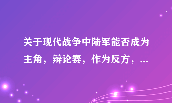 关于现代战争中陆军能否成为主角，辩论赛，作为反方，该如何辩解，并举几个战例