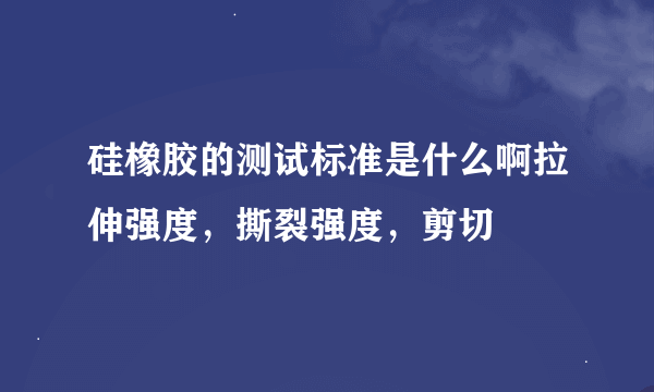 硅橡胶的测试标准是什么啊拉伸强度，撕裂强度，剪切