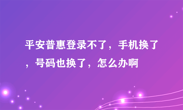 平安普惠登录不了，手机换了，号码也换了，怎么办啊