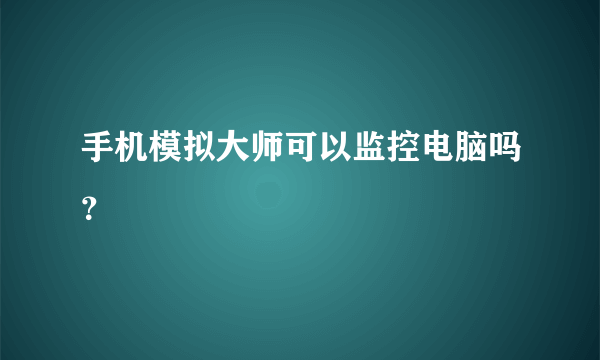 手机模拟大师可以监控电脑吗？