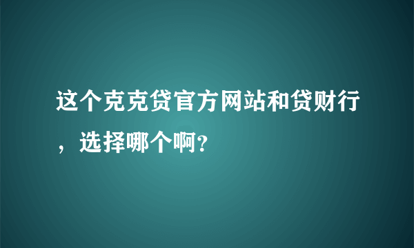 这个克克贷官方网站和贷财行，选择哪个啊？