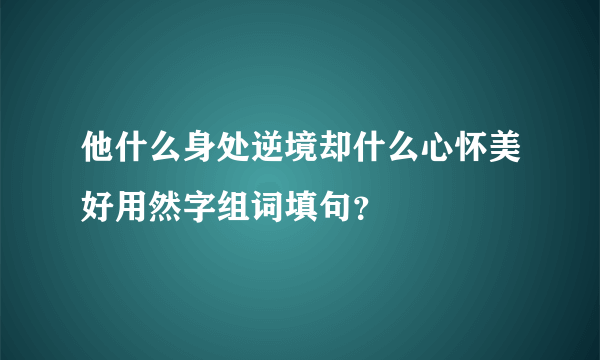 他什么身处逆境却什么心怀美好用然字组词填句？