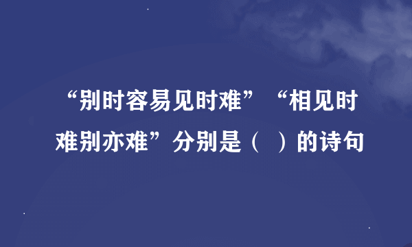 “别时容易见时难”“相见时难别亦难”分别是（ ）的诗句