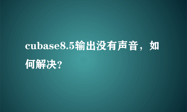 cubase8.5输出没有声音，如何解决？