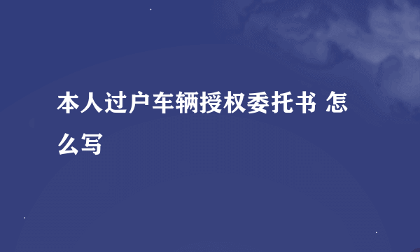 本人过户车辆授权委托书 怎么写