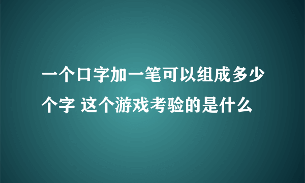 一个口字加一笔可以组成多少个字 这个游戏考验的是什么