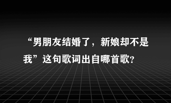 “男朋友结婚了，新娘却不是我”这句歌词出自哪首歌？