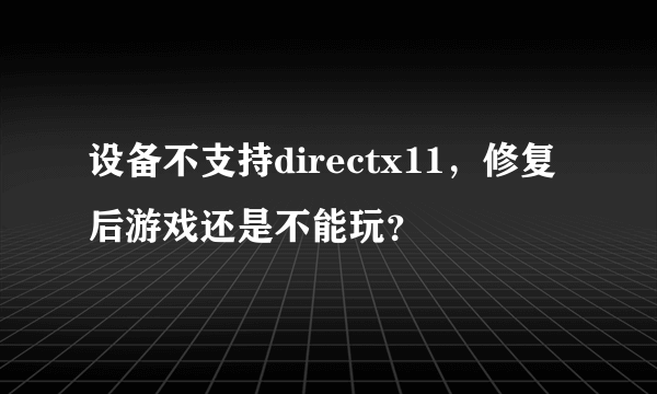 设备不支持directx11，修复后游戏还是不能玩？