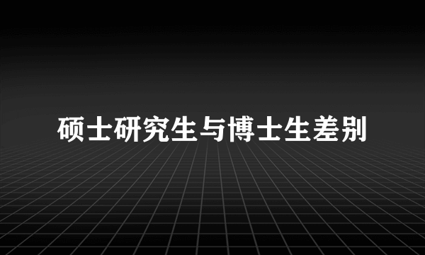 硕士研究生与博士生差别