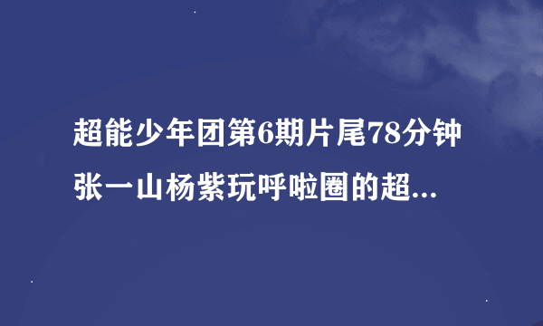 超能少年团第6期片尾78分钟张一山杨紫玩呼啦圈的超燃插曲叫什么名字